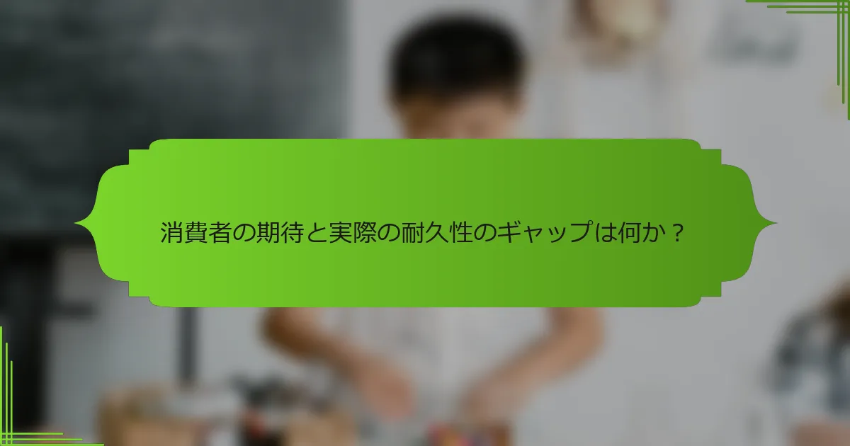 消費者の期待と実際の耐久性のギャップは何か？