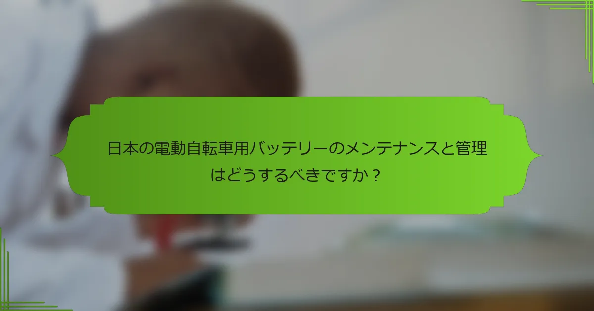 日本の電動自転車用バッテリーのメンテナンスと管理はどうするべきですか？