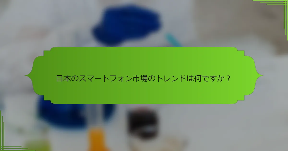 日本のスマートフォン市場のトレンドは何ですか？